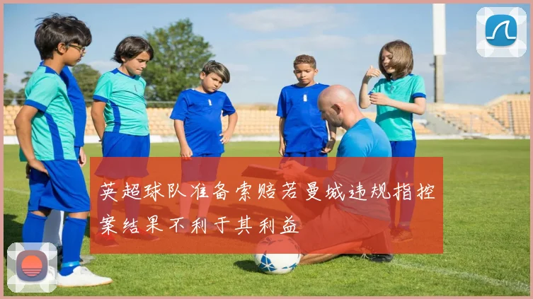 英超球队准备索赔若曼城违规指控案结果不利于其利益
