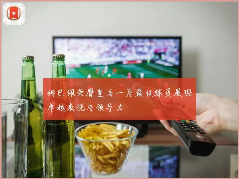 姆巴佩荣膺皇马一月最佳球员展现卓越表现与领导力
