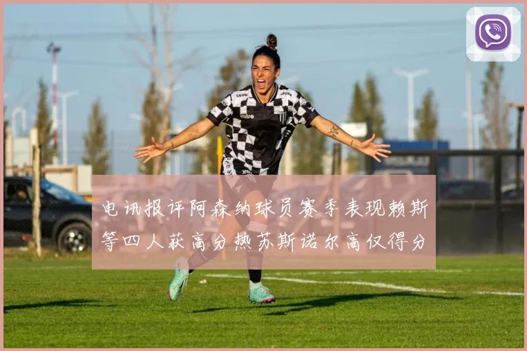 电讯报评阿森纳球员赛季表现赖斯等四人获高分热苏斯诺尔高仅得分