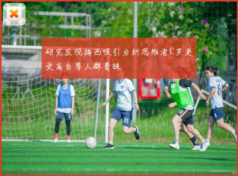 研究发现梅西吸引分析思维者C罗更受高自尊人群青睐