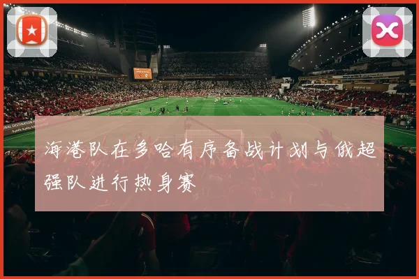 海港队在多哈有序备战计划与俄超强队进行热身赛