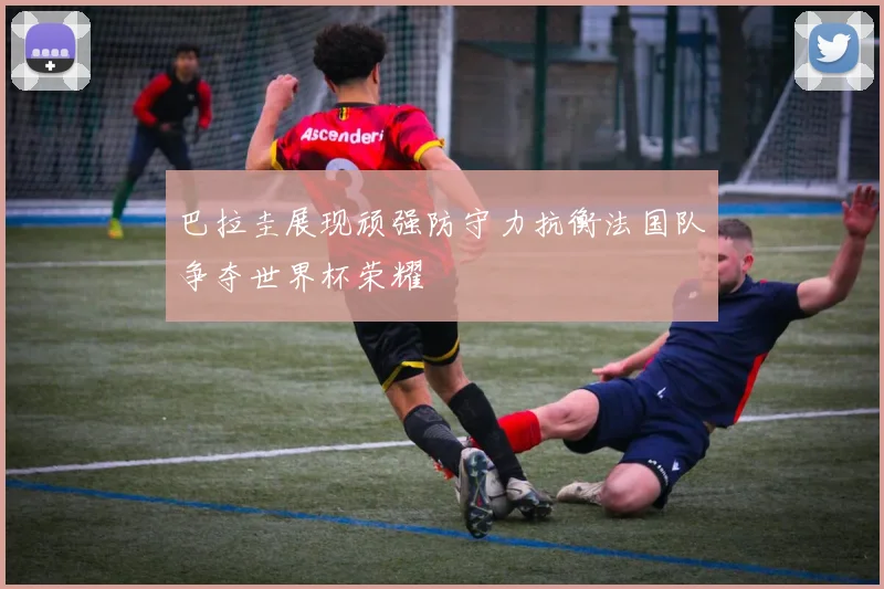 巴拉圭展现顽强防守力抗衡法国队争夺世界杯荣耀