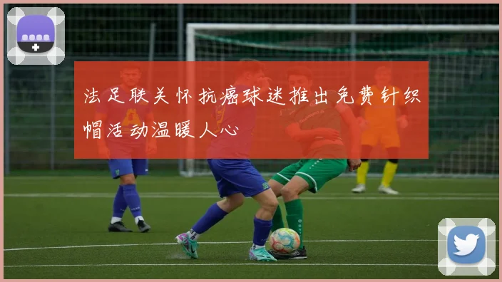 法足联关怀抗癌球迷推出免费针织帽活动温暖人心