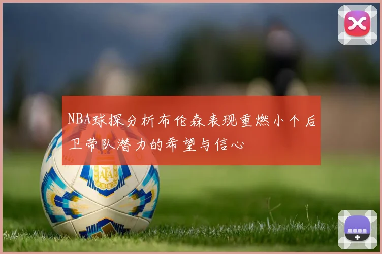 NBA球探分析布伦森表现重燃小个后卫带队潜力的希望与信心