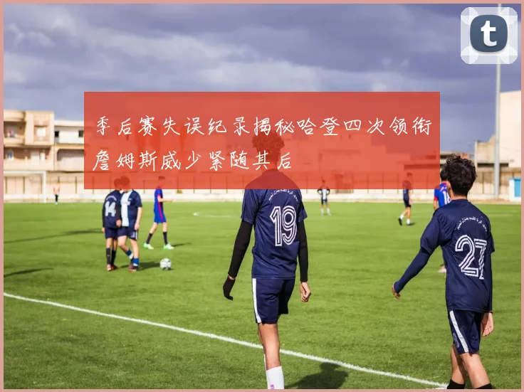 季后赛失误纪录揭秘哈登四次领衔詹姆斯威少紧随其后