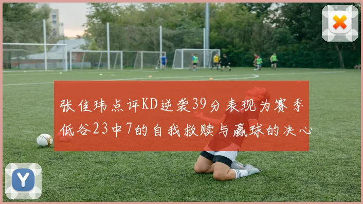 张佳玮点评KD逆袭39分表现为赛季低谷23中7的自我救赎与赢球的决心