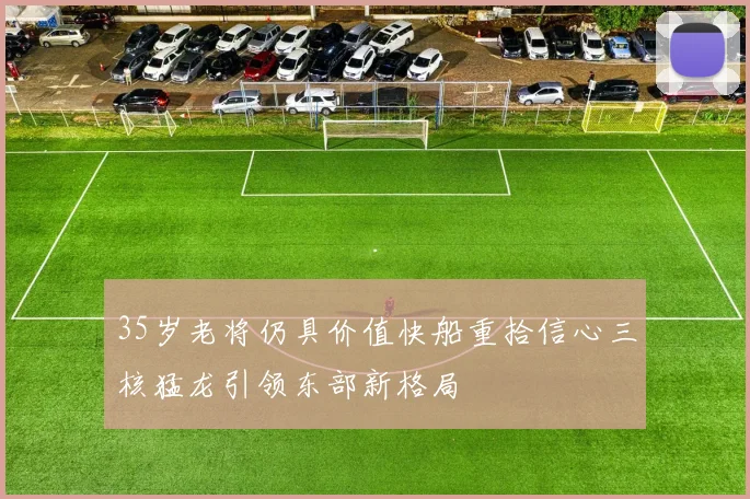 35岁老将仍具价值快船重拾信心三核猛龙引领东部新格局