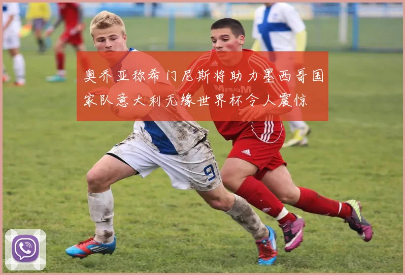 奥乔亚称希门尼斯将助力墨西哥国家队意大利无缘世界杯令人震惊
