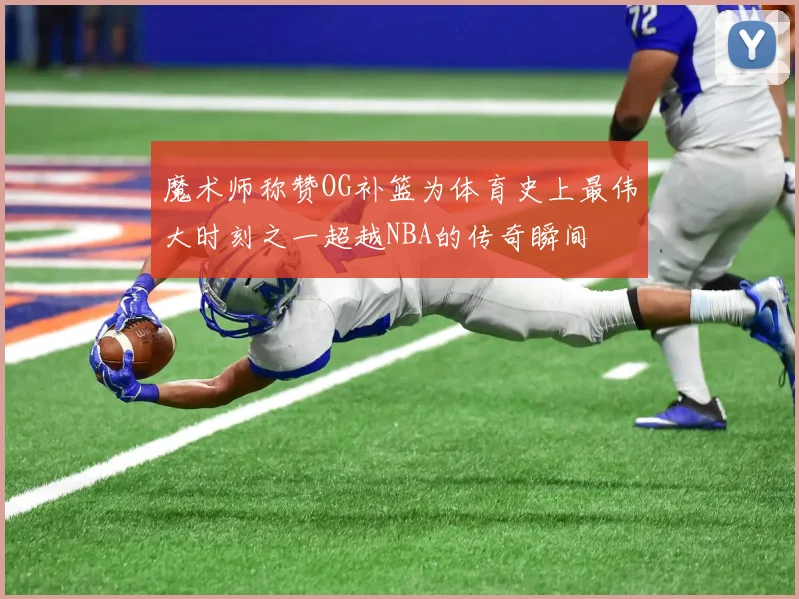 魔术师称赞OG补篮为体育史上最伟大时刻之一超越NBA的传奇瞬间
