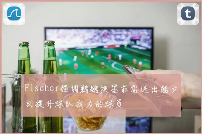 Fischer强调鹈鹕换墨菲需送出能立刻提升球队战力的球员