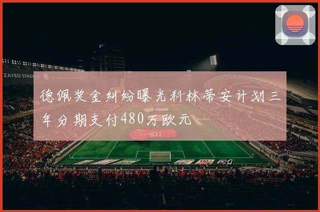 德佩奖金纠纷曝光科林蒂安计划三年分期支付480万欧元
