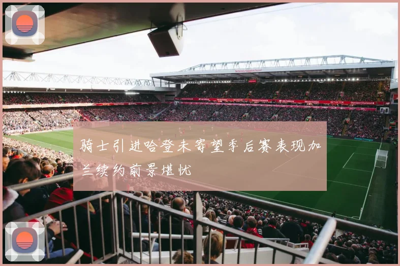 骑士引进哈登未寄望季后赛表现加兰续约前景堪忧