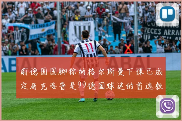 前德国国脚称纳格尔斯曼下课已成定局克洛普是99德国球迷的首选教练