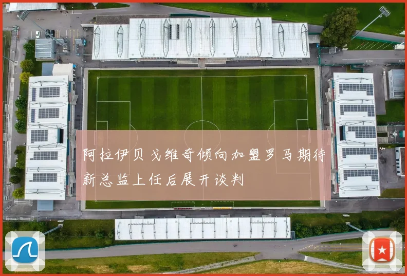 阿拉伊贝戈维奇倾向加盟罗马期待新总监上任后展开谈判