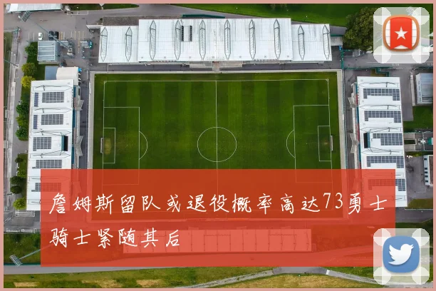 詹姆斯留队或退役概率高达73勇士骑士紧随其后