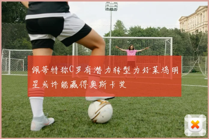 佩蒂特称C罗有潜力转型为好莱坞明星或许能赢得奥斯卡奖