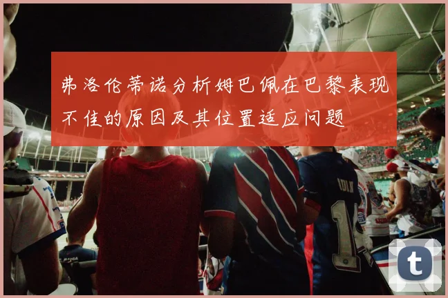 弗洛伦蒂诺分析姆巴佩在巴黎表现不佳的原因及其位置适应问题