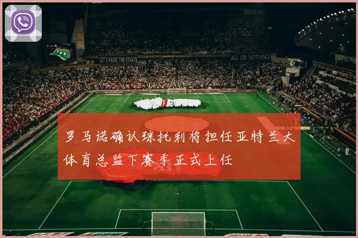 罗马诺确认琼托利将担任亚特兰大体育总监下赛季正式上任