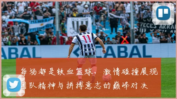 每场都是铁血篮球，激情碰撞展现团队精神与拼搏意志的巅峰对决