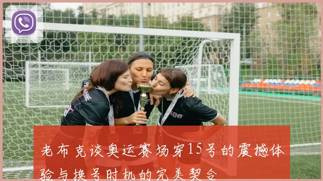 老布克谈奥运赛场穿15号的震撼体验与换号时机的完美契合