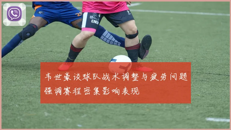 韦世豪谈球队战术调整与疲劳问题强调赛程密集影响表现