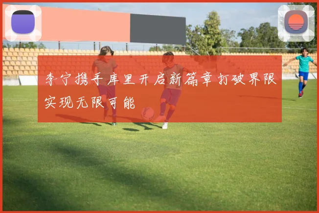李宁携手库里开启新篇章打破界限实现无限可能