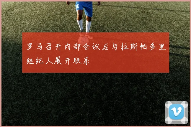 罗马召开内部会议后与拉斯帕多里经纪人展开联系