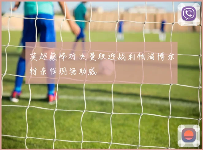 英超巅峰对决曼联迎战利物浦博尔特亲临现场助威