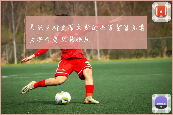 美记分析史蒂文斯的决策智慧无需为字母哥交易施压