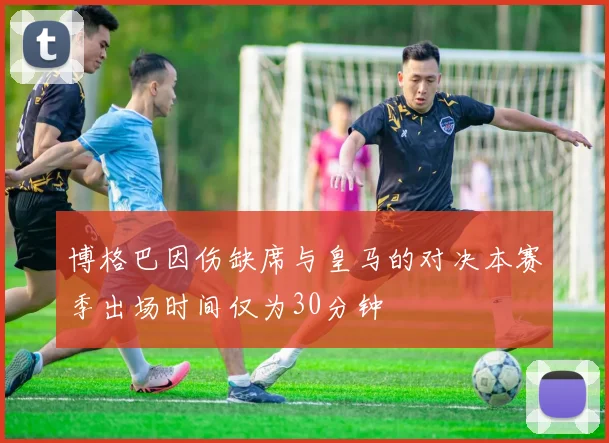 博格巴因伤缺席与皇马的对决本赛季出场时间仅为30分钟